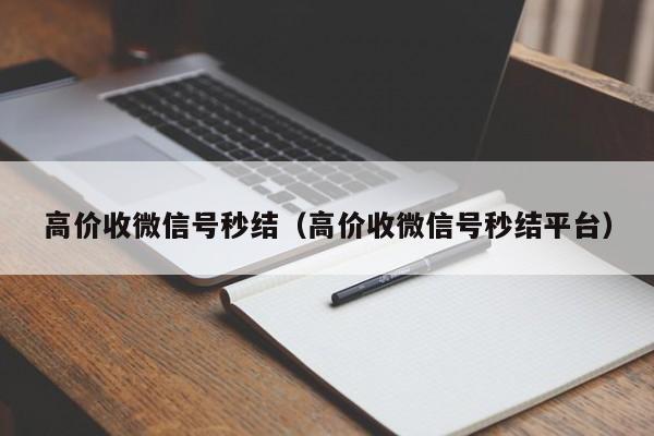 高价收微信号秒结（高价收微信号秒结平台）