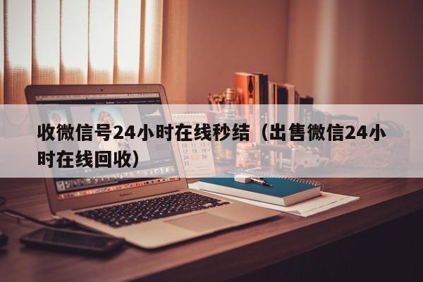 收微信号24小时在线秒结（出售微信24小时在线回收）