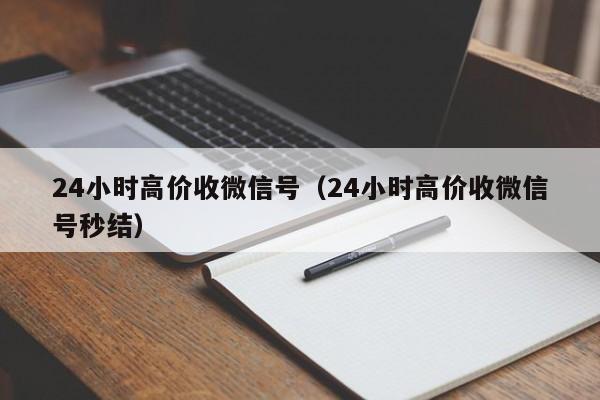 24小时高价收微信号（24小时高价收微信号秒结）