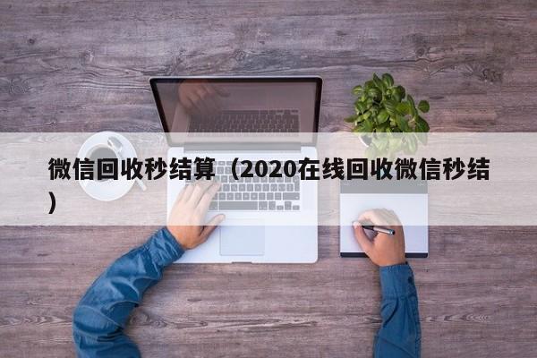 微信回收秒结算（2020在线回收微信秒结）