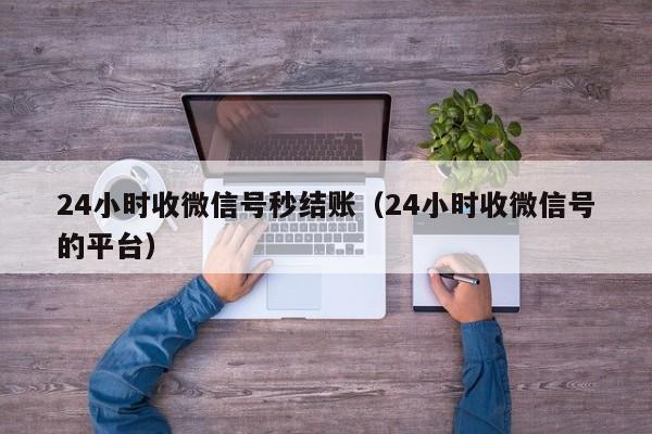 24小时收微信号秒结账（24小时收微信号的平台）