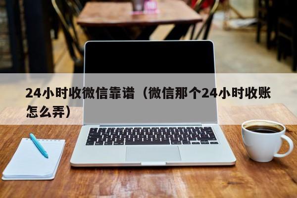 24小时收微信靠谱（微信那个24小时收账怎么弄）