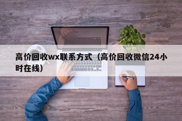 高价回收wx联系方式（高价回收微信24小时在线）