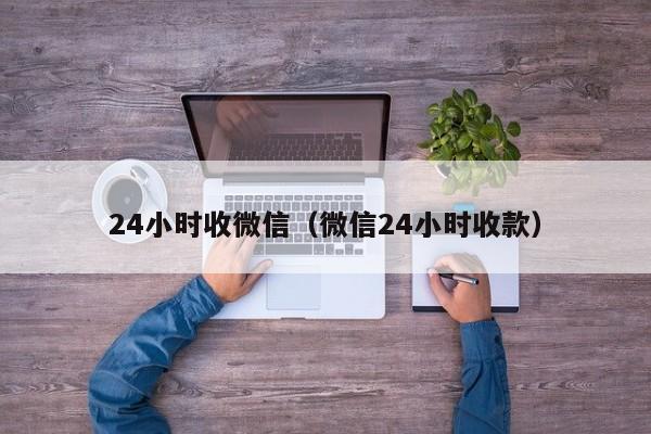 24小时收微信（微信24小时收款）