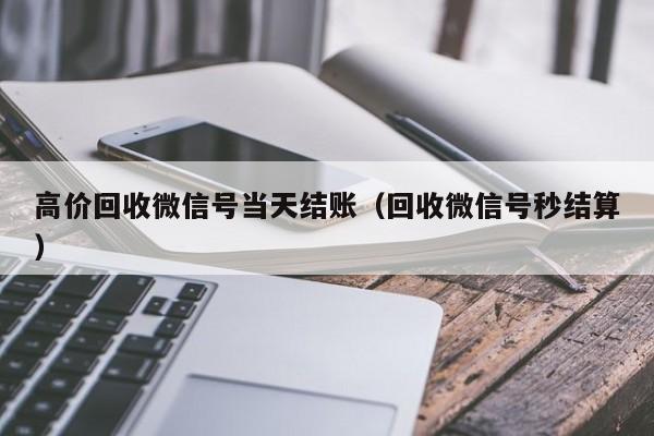 高价回收微信号当天结账（回收微信号秒结算）