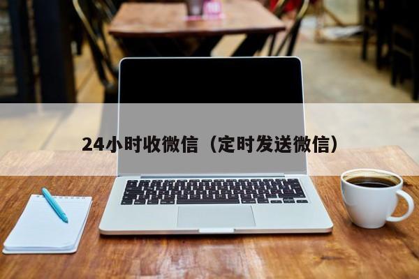 24小时收微信（定时发送微信）