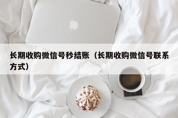 长期收购微信号秒结账（长期收购微信号联系方式）