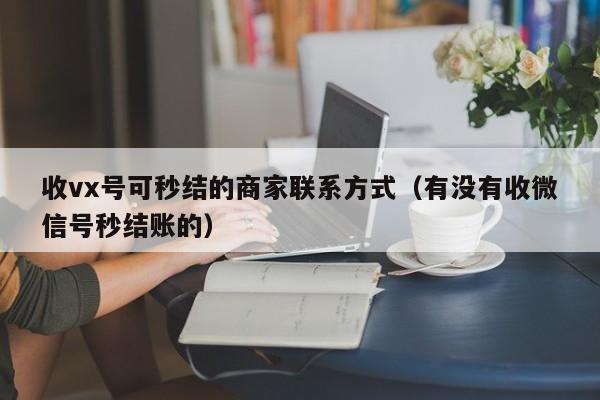 收vx号可秒结的商家联系方式（有没有收微信号秒结账的）