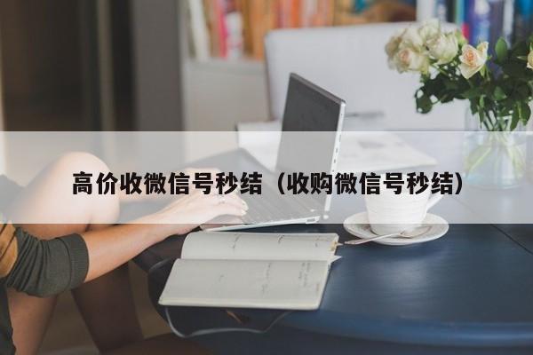 高价收微信号秒结（收购微信号秒结）