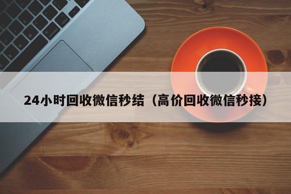 24小时回收微信秒结（高价回收微信秒接）