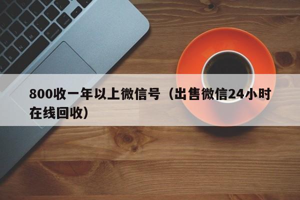 800收一年以上微信号（出售微信24小时在线回收）