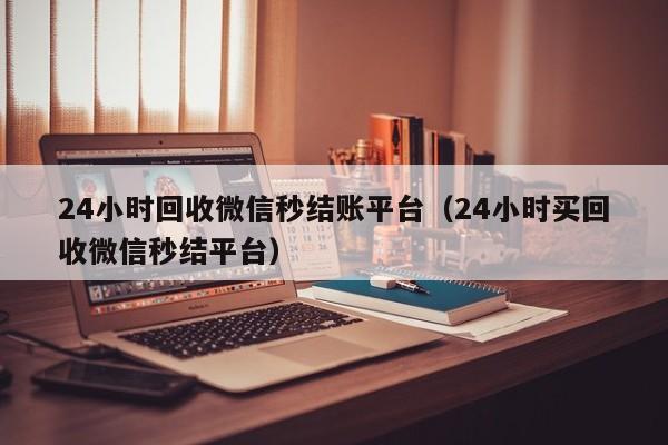 24小时回收微信秒结账平台（24小时买回收微信秒结平台）