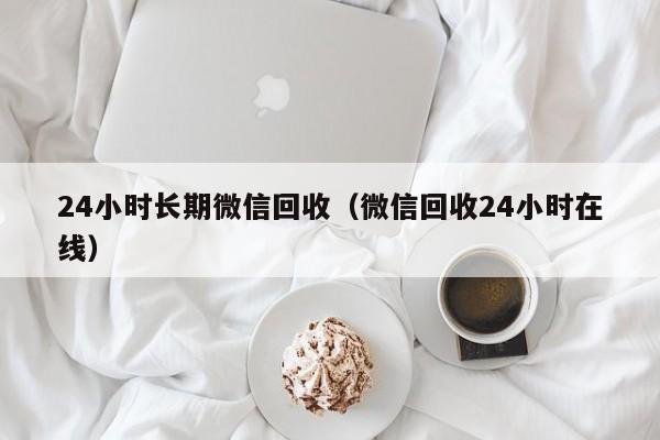 24小时长期微信回收（微信回收24小时在线）