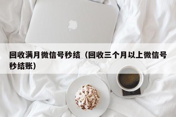 回收满月微信号秒结（回收三个月以上微信号秒结账）