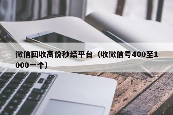 微信回收高价秒结平台（收微信号400至1000一个）