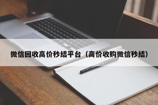 微信回收高价秒结平台（高价收购微信秒结）