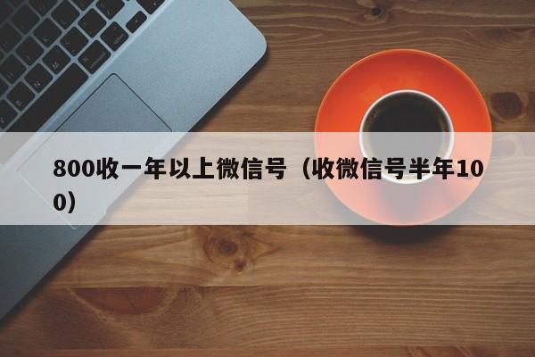 800收一年以上微信号（收微信号半年100）