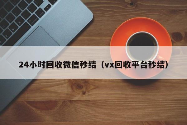 24小时回收微信秒结（vx回收平台秒结）