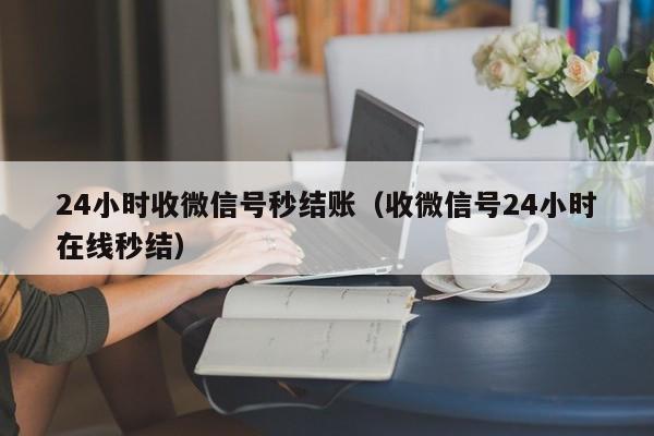 24小时收微信号秒结账（收微信号24小时在线秒结）