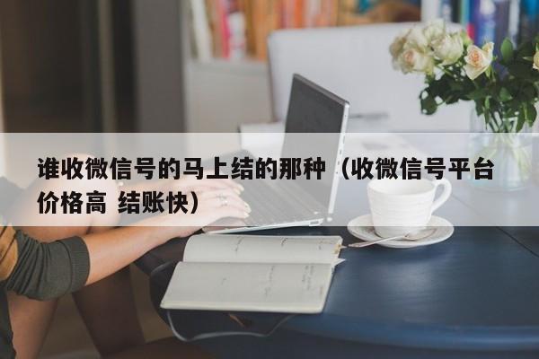 谁收微信号的马上结的那种（收微信号平台 价格高 结账快）