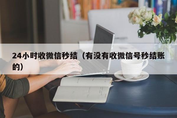 24小时收微信秒结（有没有收微信号秒结账的）