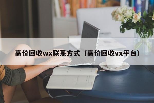 高价回收wx联系方式（高价回收vx平台）