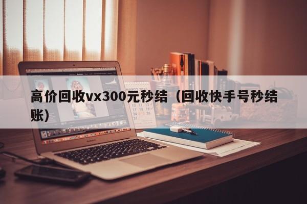 高价回收vx300元秒结（回收快手号秒结账）