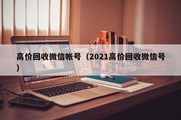 高价回收微信帐号（2021高价回收微信号）