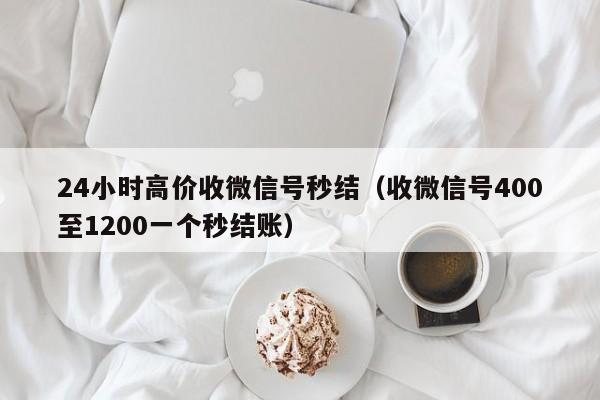 24小时高价收微信号秒结（收微信号400至1200一个秒结账）