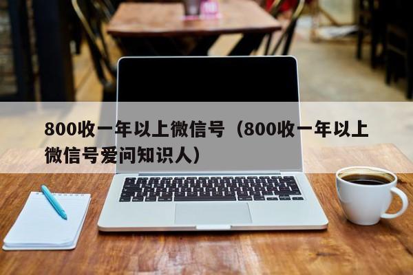 800收一年以上微信号（800收一年以上微信号爱问知识人）