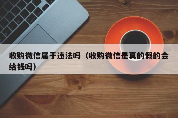 收购微信属于违法吗（收购微信是真的假的会给钱吗）