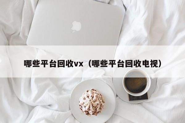 哪些平台回收vx（哪些平台回收电视）