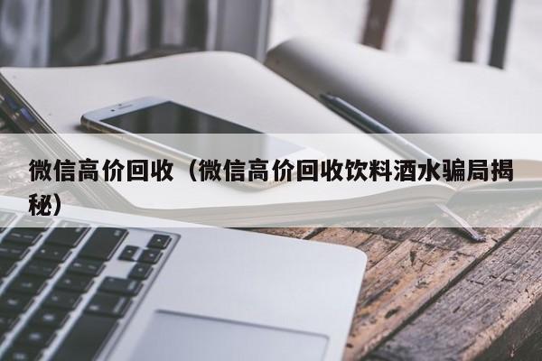 微信高价回收（微信高价回收饮料酒水骗局揭秘）