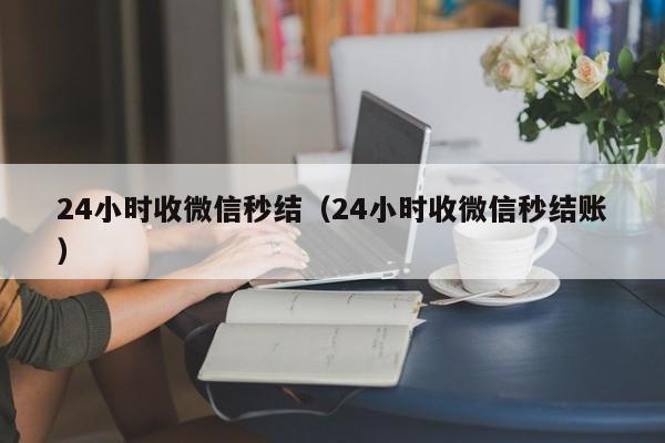 24小时收微信秒结（24小时收微信秒结账）