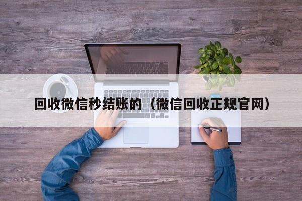 回收微信秒结账的（微信回收正规官网）