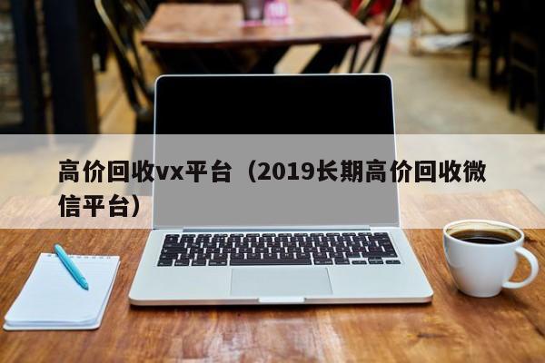 高价回收vx平台（2019长期高价回收微信平台）