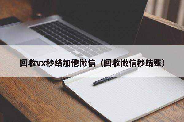 回收vx秒结加他微信（回收微信秒结账）