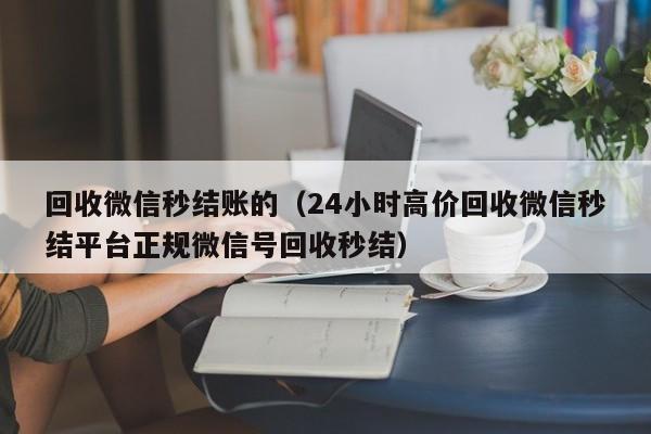 回收微信秒结账的（24小时高价回收微信秒结平台正规微信号回收秒结）