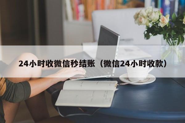 24小时收微信秒结账（微信24小时收款）