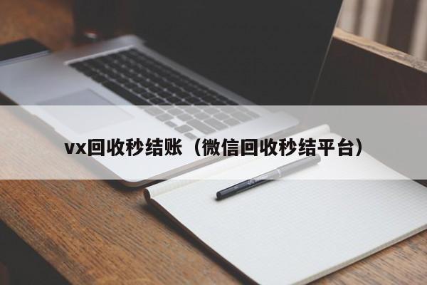 vx回收秒结账（微信回收秒结平台）