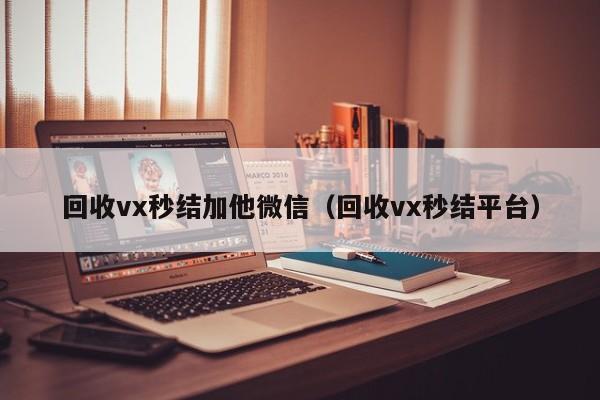 回收vx秒结加他微信（回收vx秒结平台）