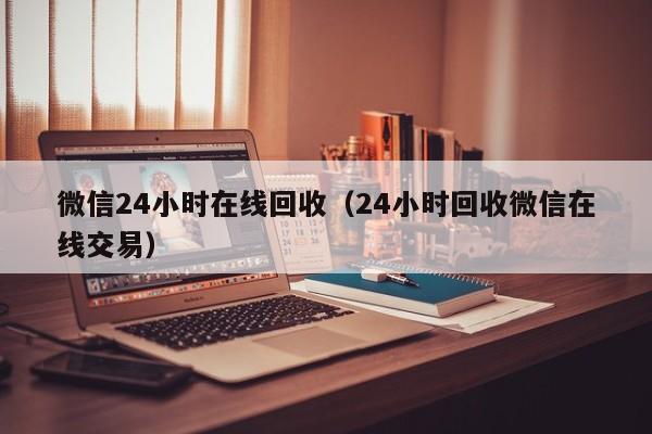 微信24小时在线回收（24小时回收微信在线交易）