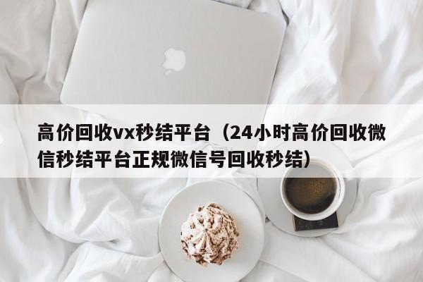 高价回收vx秒结平台（24小时高价回收微信秒结平台正规微信号回收秒结）