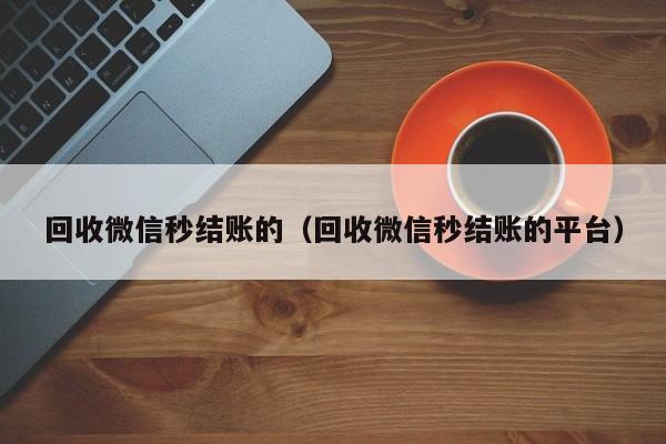 回收微信秒结账的（回收微信秒结账的平台）