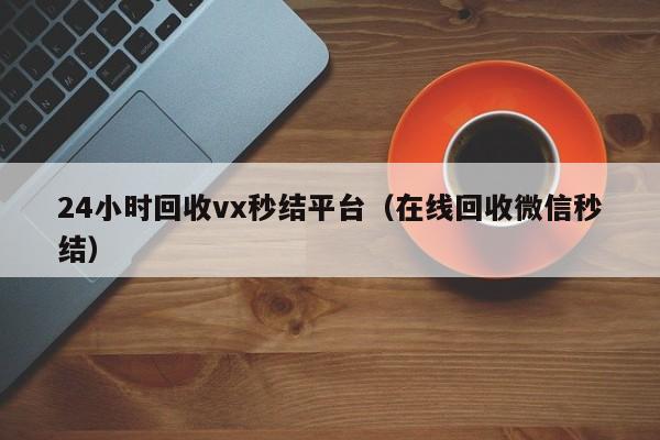 24小时回收vx秒结平台（在线回收微信秒结）