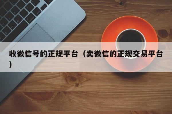 收微信号的正规平台（卖微信的正规交易平台）