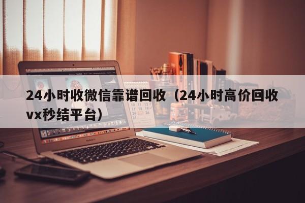 24小时收微信靠谱回收（24小时高价回收vx秒结平台）