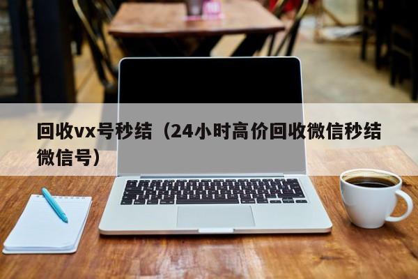 回收vx号秒结（24小时高价回收微信秒结微信号）