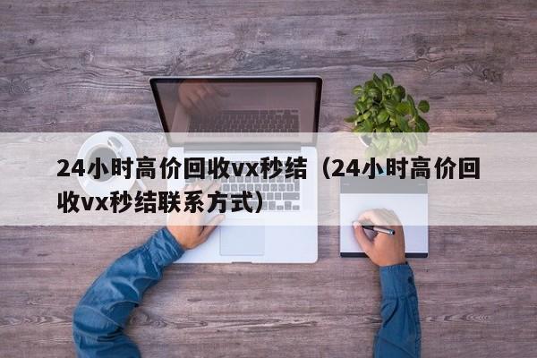 24小时高价回收vx秒结（24小时高价回收vx秒结联系方式）