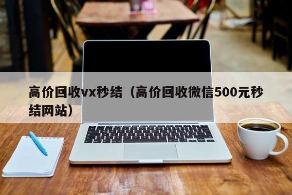 高价回收vx秒结（高价回收微信500元秒结网站）